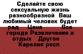 Сделайте свою сексуальную жизнь разнообразной! Ваш любимый человек будет рад. › Цена ­ 150 - Все города Развлечения и отдых » Другое   . Карелия респ.